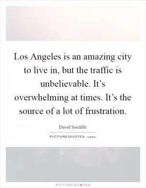 Los Angeles is an amazing city to live in, but the traffic is unbelievable. It’s overwhelming at times. It’s the source of a lot of frustration Picture Quote #1