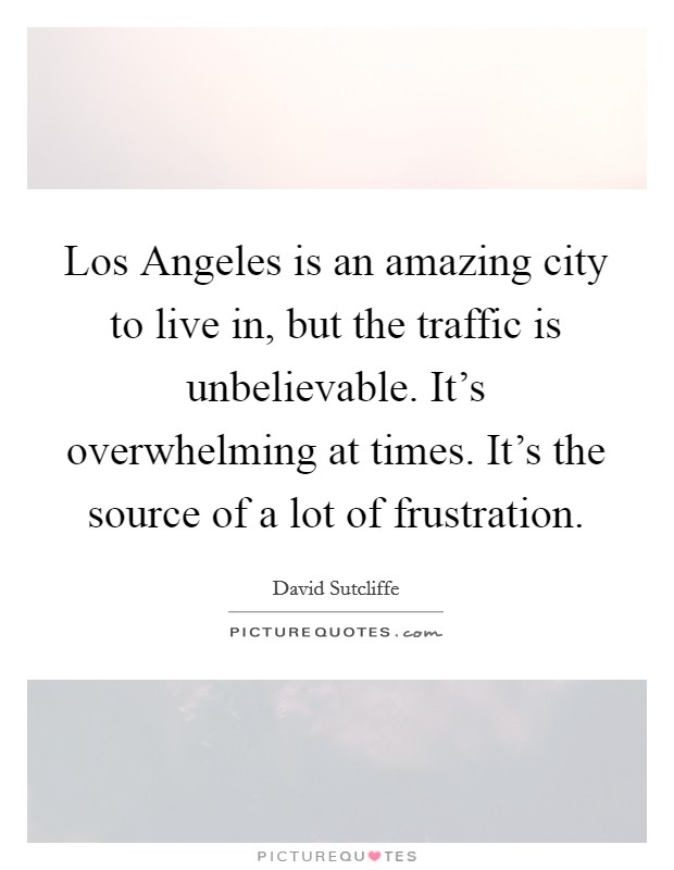 Los Angeles is an amazing city to live in, but the traffic is unbelievable. It's overwhelming at times. It's the source of a lot of frustration. Picture Quote #1