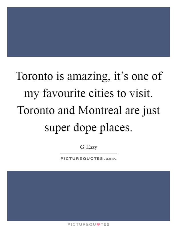 Toronto is amazing, it's one of my favourite cities to visit. Toronto and Montreal are just super dope places. Picture Quote #1