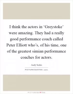 I think the actors in ‘Greystoke’ were amazing. They had a really good performance coach called Peter Elliott who’s, of his time, one of the greatest simian performance coaches for actors Picture Quote #1