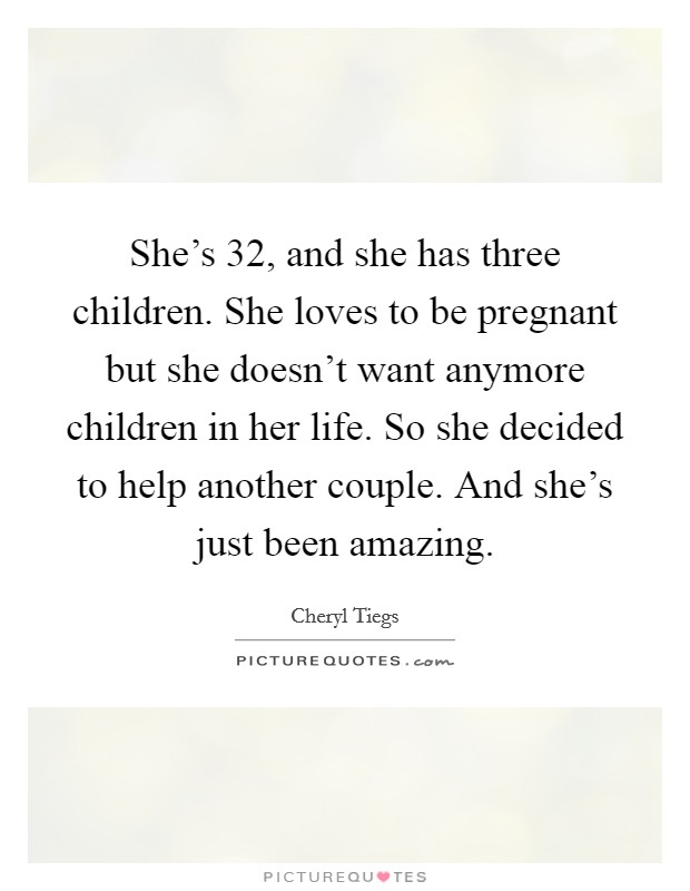She's 32, and she has three children. She loves to be pregnant but she doesn't want anymore children in her life. So she decided to help another couple. And she's just been amazing. Picture Quote #1