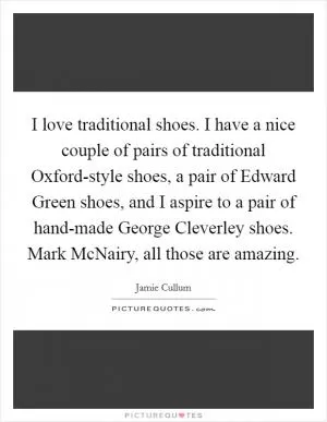 I love traditional shoes. I have a nice couple of pairs of traditional Oxford-style shoes, a pair of Edward Green shoes, and I aspire to a pair of hand-made George Cleverley shoes. Mark McNairy, all those are amazing Picture Quote #1