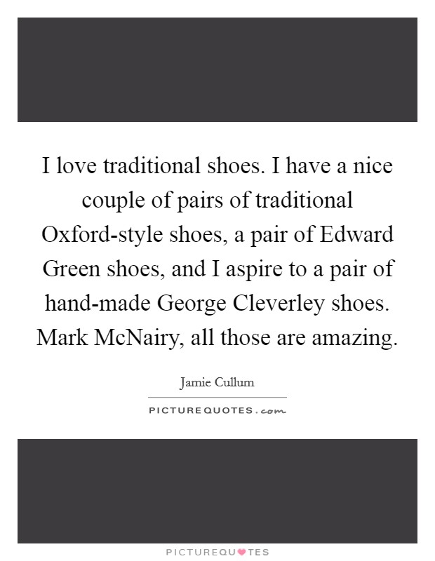 I love traditional shoes. I have a nice couple of pairs of traditional Oxford-style shoes, a pair of Edward Green shoes, and I aspire to a pair of hand-made George Cleverley shoes. Mark McNairy, all those are amazing. Picture Quote #1
