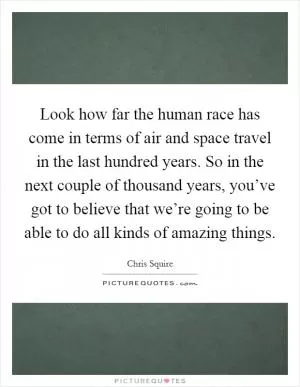 Look how far the human race has come in terms of air and space travel in the last hundred years. So in the next couple of thousand years, you’ve got to believe that we’re going to be able to do all kinds of amazing things Picture Quote #1