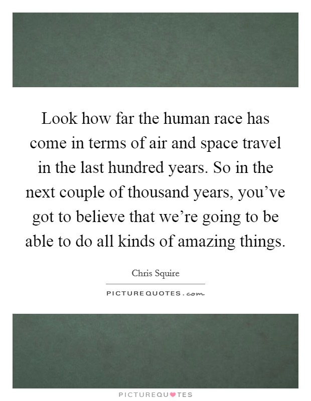 Look how far the human race has come in terms of air and space travel in the last hundred years. So in the next couple of thousand years, you've got to believe that we're going to be able to do all kinds of amazing things. Picture Quote #1