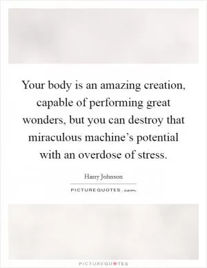 Your body is an amazing creation, capable of performing great wonders, but you can destroy that miraculous machine’s potential with an overdose of stress Picture Quote #1