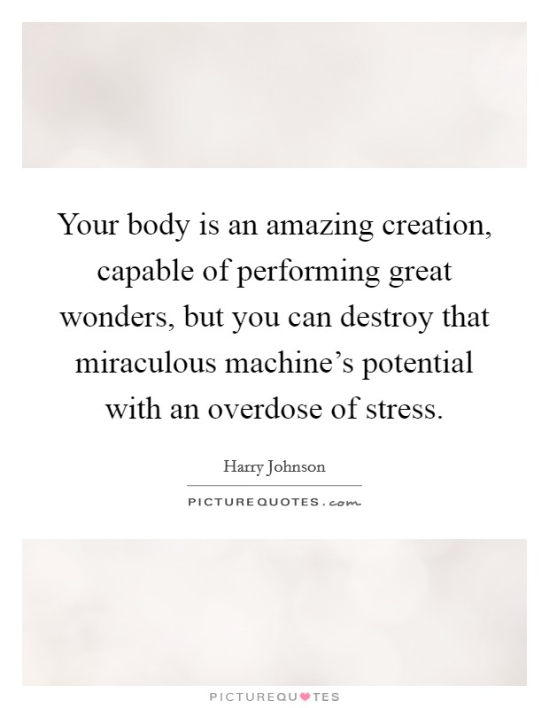 Your body is an amazing creation, capable of performing great wonders, but you can destroy that miraculous machine's potential with an overdose of stress. Picture Quote #1