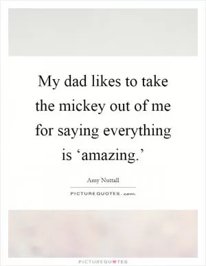 My dad likes to take the mickey out of me for saying everything is ‘amazing.’ Picture Quote #1