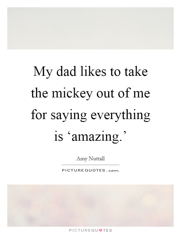 My dad likes to take the mickey out of me for saying everything is ‘amazing.' Picture Quote #1