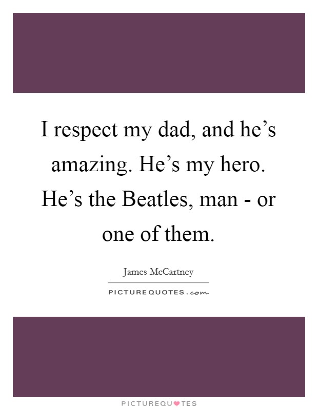 I respect my dad, and he's amazing. He's my hero. He's the Beatles, man - or one of them. Picture Quote #1
