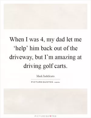 When I was 4, my dad let me ‘help’ him back out of the driveway, but I’m amazing at driving golf carts Picture Quote #1