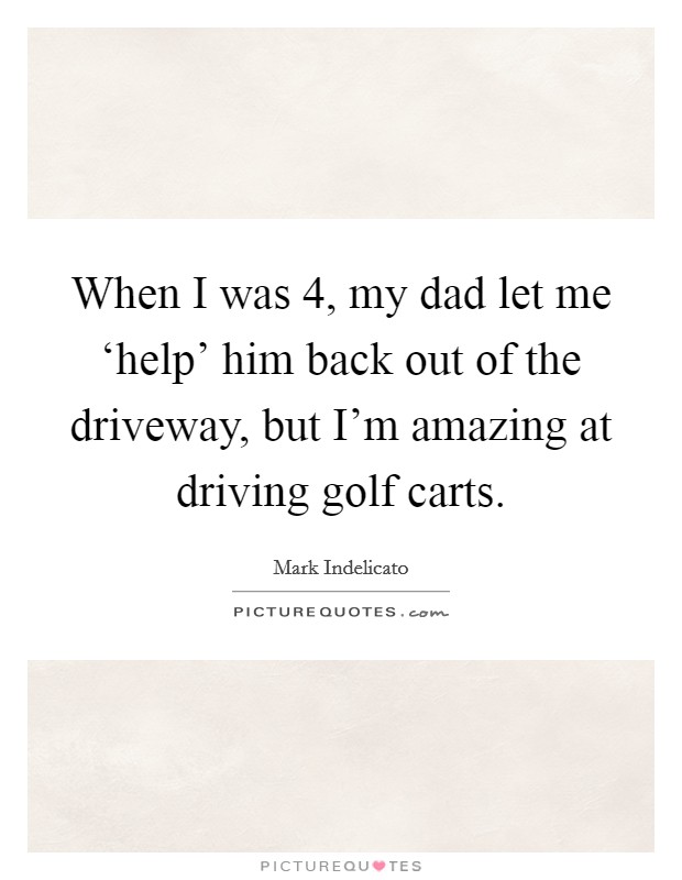 When I was 4, my dad let me ‘help' him back out of the driveway, but I'm amazing at driving golf carts. Picture Quote #1