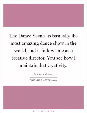 The Dance Scene’ is basically the most amazing dance show in the world, and it follows me as a creative director. You see how I maintain that creativity Picture Quote #1