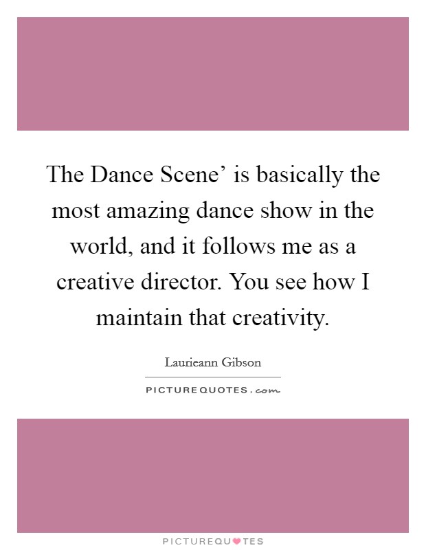 The Dance Scene' is basically the most amazing dance show in the world, and it follows me as a creative director. You see how I maintain that creativity. Picture Quote #1
