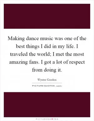Making dance music was one of the best things I did in my life. I traveled the world; I met the most amazing fans. I got a lot of respect from doing it Picture Quote #1