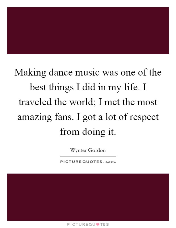 Making dance music was one of the best things I did in my life. I traveled the world; I met the most amazing fans. I got a lot of respect from doing it. Picture Quote #1