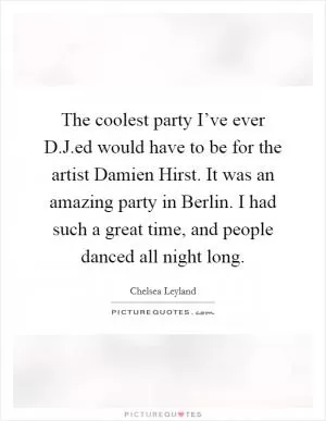 The coolest party I’ve ever D.J.ed would have to be for the artist Damien Hirst. It was an amazing party in Berlin. I had such a great time, and people danced all night long Picture Quote #1
