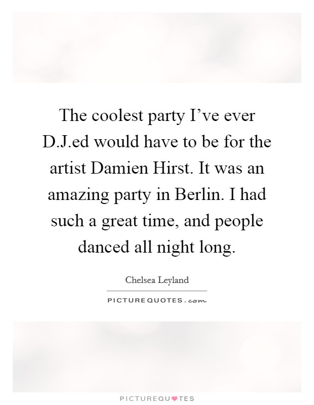 The coolest party I've ever D.J.ed would have to be for the artist Damien Hirst. It was an amazing party in Berlin. I had such a great time, and people danced all night long. Picture Quote #1
