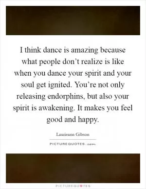 I think dance is amazing because what people don’t realize is like when you dance your spirit and your soul get ignited. You’re not only releasing endorphins, but also your spirit is awakening. It makes you feel good and happy Picture Quote #1