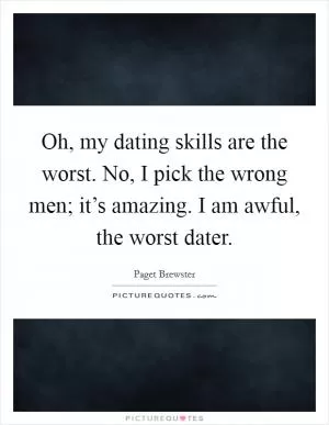 Oh, my dating skills are the worst. No, I pick the wrong men; it’s amazing. I am awful, the worst dater Picture Quote #1