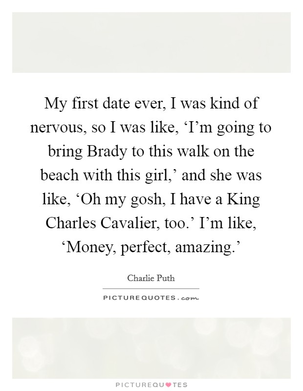 My first date ever, I was kind of nervous, so I was like, ‘I'm going to bring Brady to this walk on the beach with this girl,' and she was like, ‘Oh my gosh, I have a King Charles Cavalier, too.' I'm like, ‘Money, perfect, amazing.' Picture Quote #1