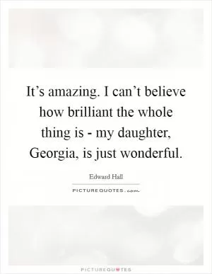 It’s amazing. I can’t believe how brilliant the whole thing is - my daughter, Georgia, is just wonderful Picture Quote #1