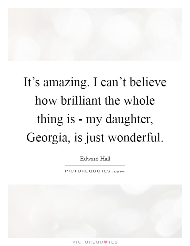 It's amazing. I can't believe how brilliant the whole thing is - my daughter, Georgia, is just wonderful. Picture Quote #1