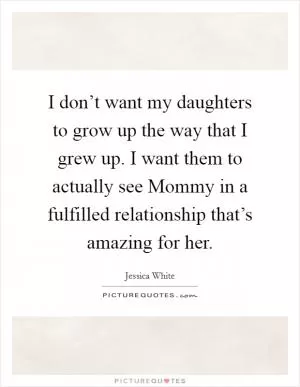 I don’t want my daughters to grow up the way that I grew up. I want them to actually see Mommy in a fulfilled relationship that’s amazing for her Picture Quote #1
