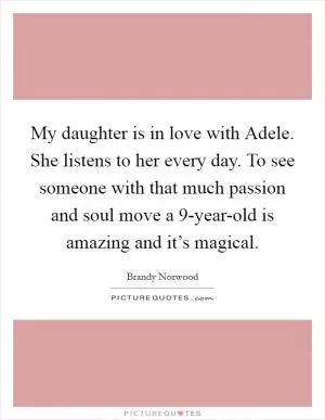 My daughter is in love with Adele. She listens to her every day. To see someone with that much passion and soul move a 9-year-old is amazing and it’s magical Picture Quote #1