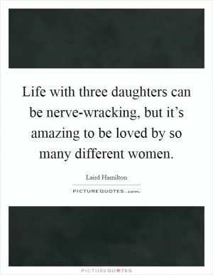 Life with three daughters can be nerve-wracking, but it’s amazing to be loved by so many different women Picture Quote #1