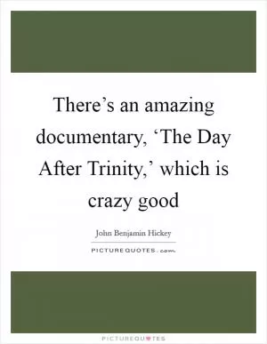 There’s an amazing documentary, ‘The Day After Trinity,’ which is crazy good Picture Quote #1
