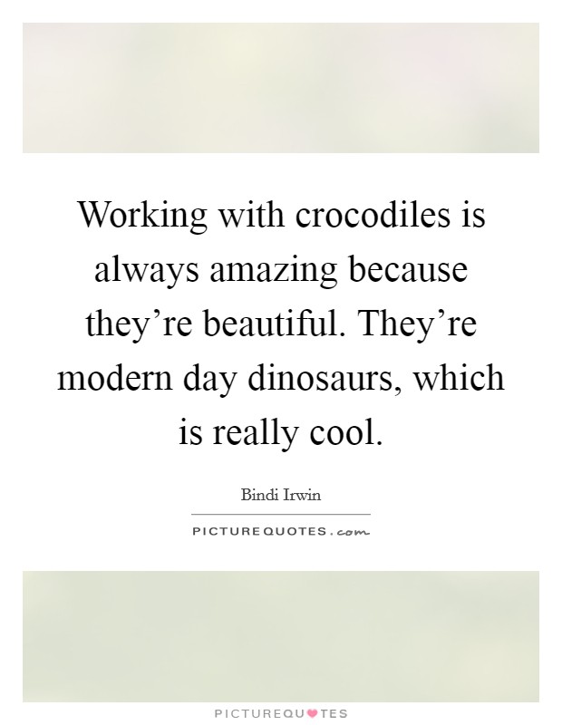 Working with crocodiles is always amazing because they're beautiful. They're modern day dinosaurs, which is really cool. Picture Quote #1