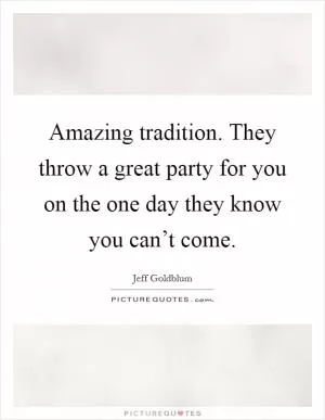 Amazing tradition. They throw a great party for you on the one day they know you can’t come Picture Quote #1