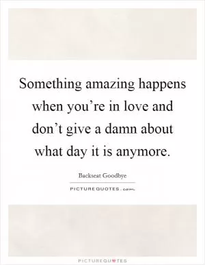 Something amazing happens when you’re in love and don’t give a damn about what day it is anymore Picture Quote #1