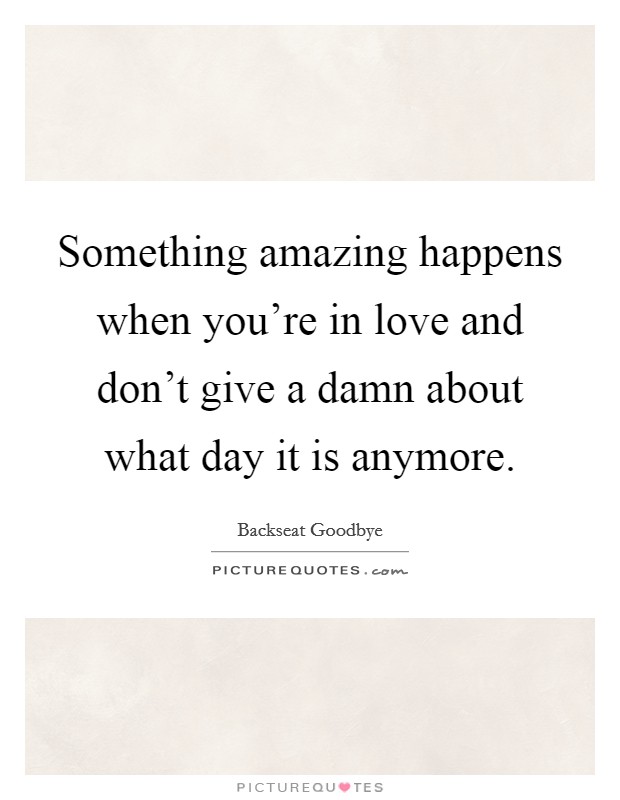 Something amazing happens when you're in love and don't give a damn about what day it is anymore. Picture Quote #1