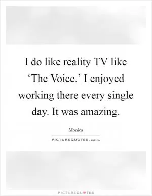 I do like reality TV like ‘The Voice.’ I enjoyed working there every single day. It was amazing Picture Quote #1