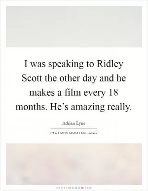 I was speaking to Ridley Scott the other day and he makes a film every 18 months. He’s amazing really Picture Quote #1