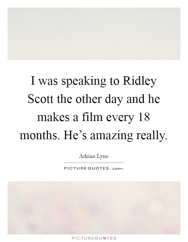 I was speaking to Ridley Scott the other day and he makes a film every 18 months. He's amazing really. Picture Quote #1