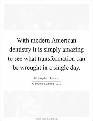 With modern American dentistry it is simply amazing to see what transformation can be wrought in a single day Picture Quote #1