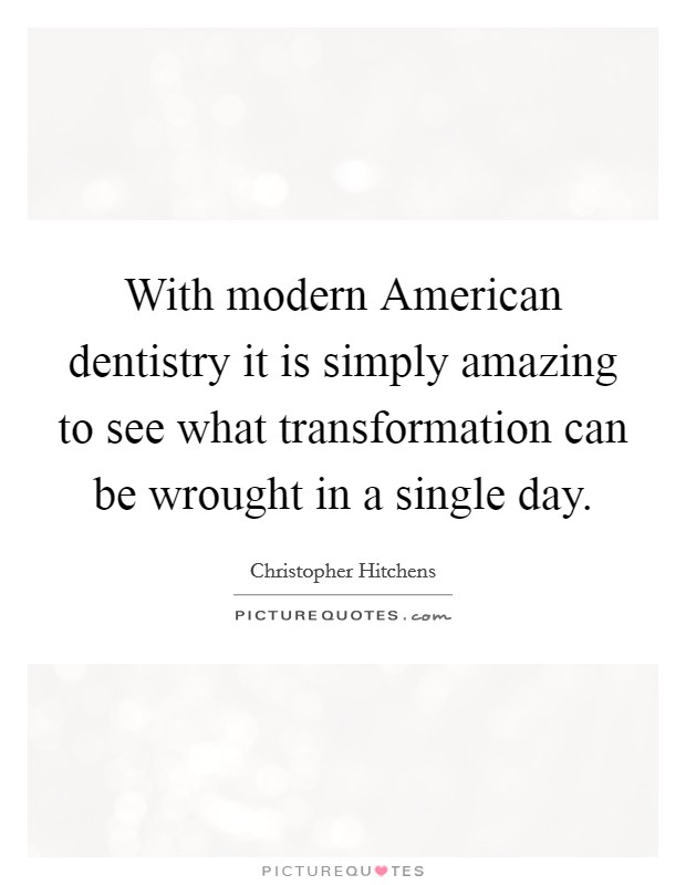 With modern American dentistry it is simply amazing to see what transformation can be wrought in a single day. Picture Quote #1