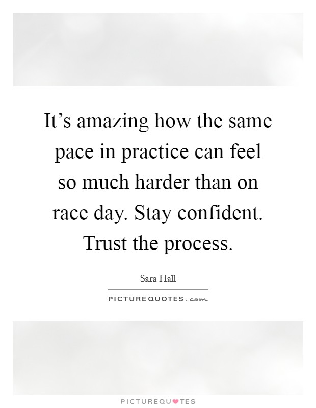 It's amazing how the same pace in practice can feel so much harder than on race day. Stay confident. Trust the process. Picture Quote #1