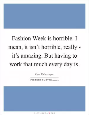 Fashion Week is horrible. I mean, it isn’t horrible, really - it’s amazing. But having to work that much every day is Picture Quote #1