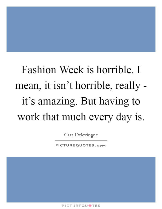 Fashion Week is horrible. I mean, it isn't horrible, really - it's amazing. But having to work that much every day is. Picture Quote #1