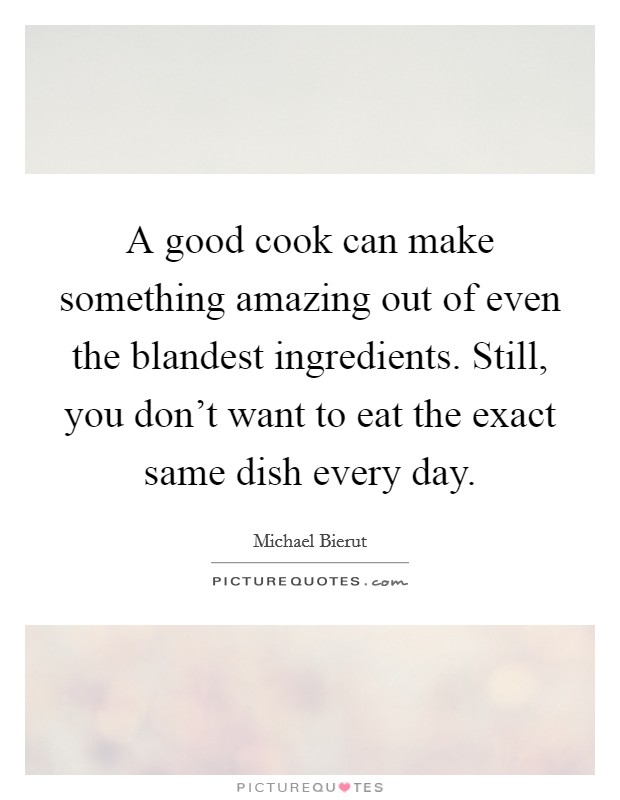 A good cook can make something amazing out of even the blandest ingredients. Still, you don’t want to eat the exact same dish every day Picture Quote #1