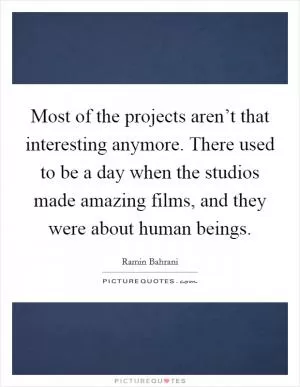 Most of the projects aren’t that interesting anymore. There used to be a day when the studios made amazing films, and they were about human beings Picture Quote #1