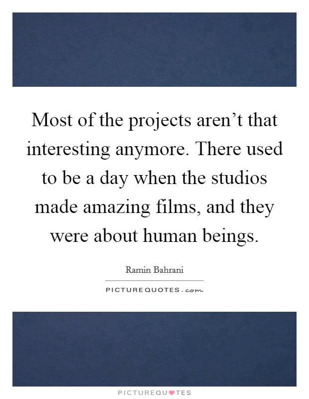 Most of the projects aren't that interesting anymore. There used to be a day when the studios made amazing films, and they were about human beings. Picture Quote #1