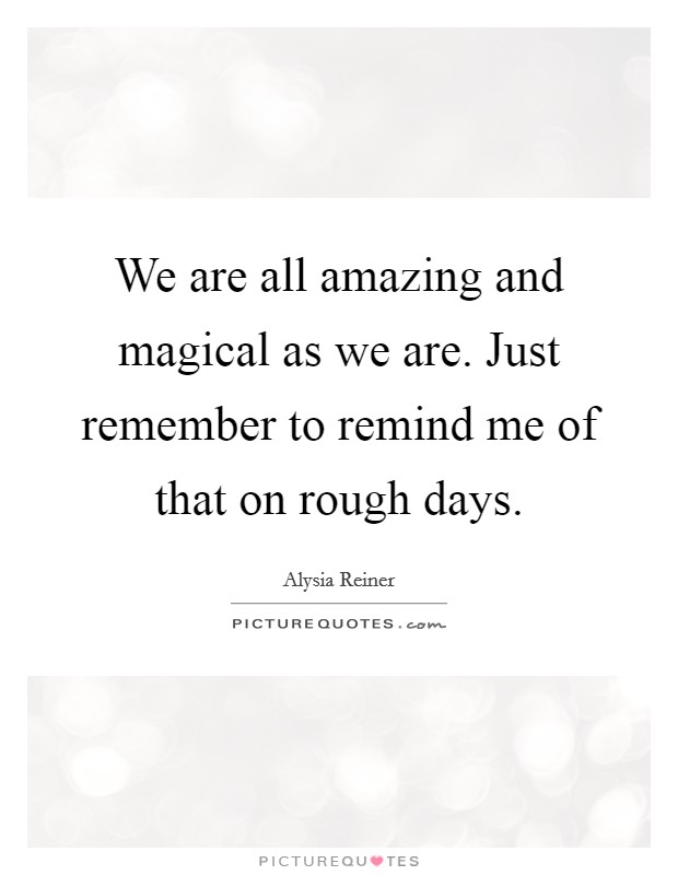 We are all amazing and magical as we are. Just remember to remind me of that on rough days. Picture Quote #1