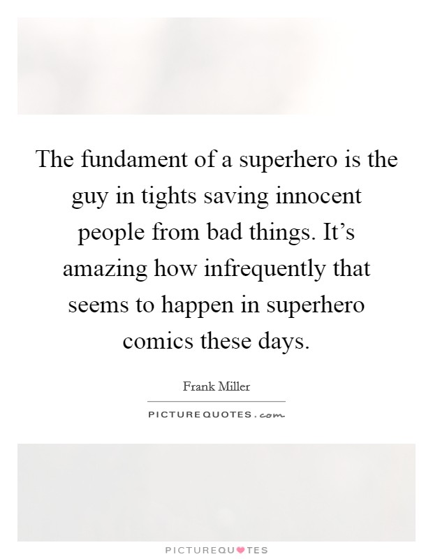 The fundament of a superhero is the guy in tights saving innocent people from bad things. It's amazing how infrequently that seems to happen in superhero comics these days. Picture Quote #1