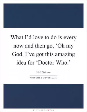 What I’d love to do is every now and then go, ‘Oh my God, I’ve got this amazing idea for ‘Doctor Who.’ Picture Quote #1