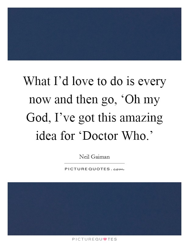 What I'd love to do is every now and then go, ‘Oh my God, I've got this amazing idea for ‘Doctor Who.' Picture Quote #1
